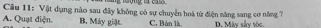 ng lượng la calo.
Câu 11: Vật dụng nào sau đây không có sự chuyền hoá tử điện năng sang cơ năng ?
A. Quạt điện. B. Máy giặt. C. Bản là. D. Máy sấy tóc.