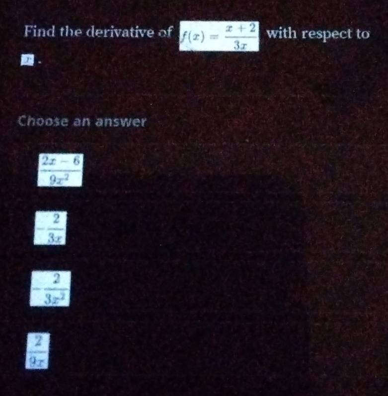 Find the derivative of f(x)= (x+2)/3x  with respect to
D.
Choose an answer
 (2x-6)/9x^2 
- 2/3x 
 2/3x^2 
 2/9x 