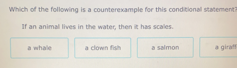 Which of the following is a counterexample for this conditional statement?
If an animal lives in the water, then it has scales.
a whale a clown fish a salmon a giraff