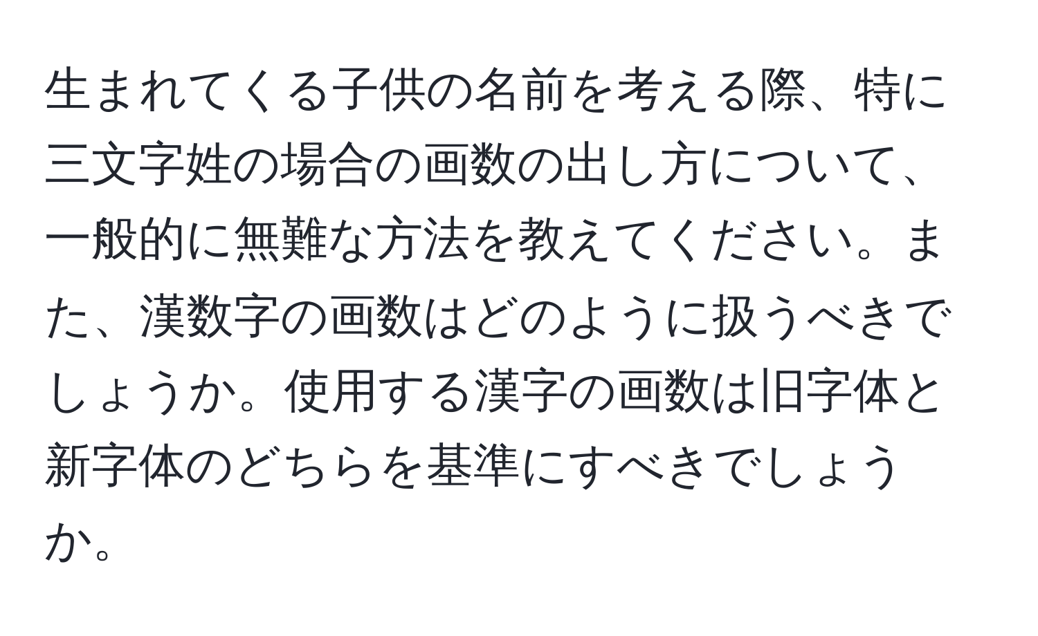 生まれてくる子供の名前を考える際、特に三文字姓の場合の画数の出し方について、一般的に無難な方法を教えてください。また、漢数字の画数はどのように扱うべきでしょうか。使用する漢字の画数は旧字体と新字体のどちらを基準にすべきでしょうか。