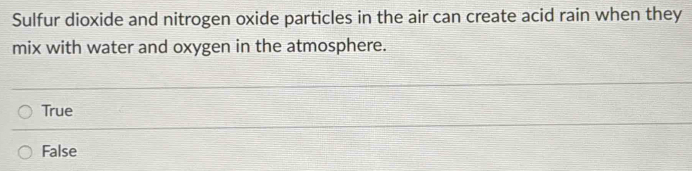 Sulfur dioxide and nitrogen oxide particles in the air can create acid rain when they
mix with water and oxygen in the atmosphere.
True
False