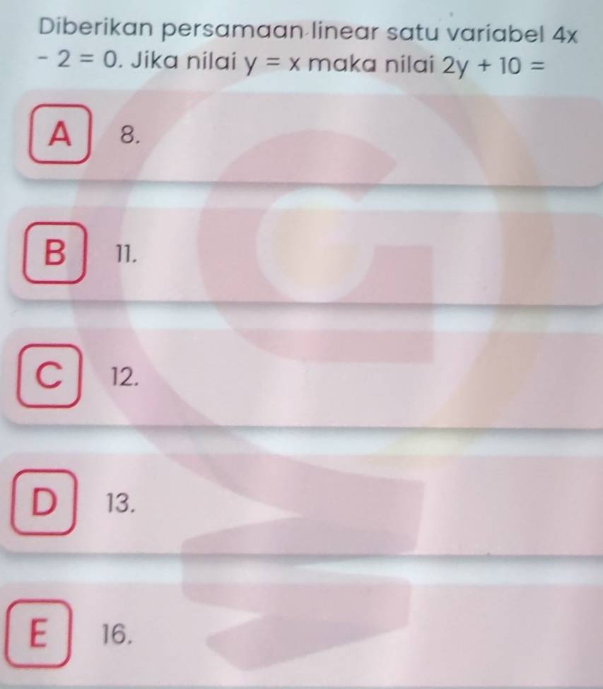 Diberikan persamaan linear satu variabel 4x
-2=0. Jika nilai y=x maka nilai 2y+10=
A 8.
B 11.
C 12.
D 13.
E 16.