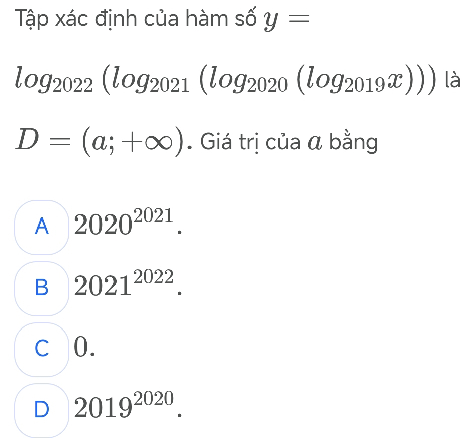 Tập xác định của hàm số y=
log _2022(log _2021(log _2020(log _2019x))) là
D=(a;+∈fty ). Giá trị của α bằng
A 2020^(2021).
B 2021^(2022).
c 0.
D 2019^(2020).