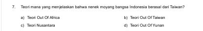 Teori mana yang menjelaskan bahwa nenek moyang bangsa Indonesia berasal dari Taiwan?
a) Teori Out Of Africa b) Teori Out Of Taiwan
c) Teori Nusantara d) Teori Out Of Yunan