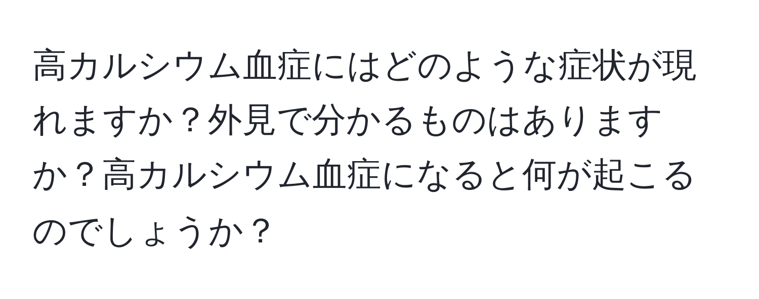 高カルシウム血症にはどのような症状が現れますか？外見で分かるものはありますか？高カルシウム血症になると何が起こるのでしょうか？