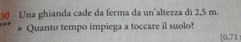 Una ghianda cade da ferma da un’altezza di 2,5 m. 
Quanto tempo impiega a toccare il suolo?
[0,71