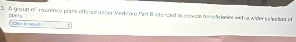 A group of insurance plans offered under Medicare Part B intended to provide beneficiaries with a wider selection of 
plans 
(Click to select)