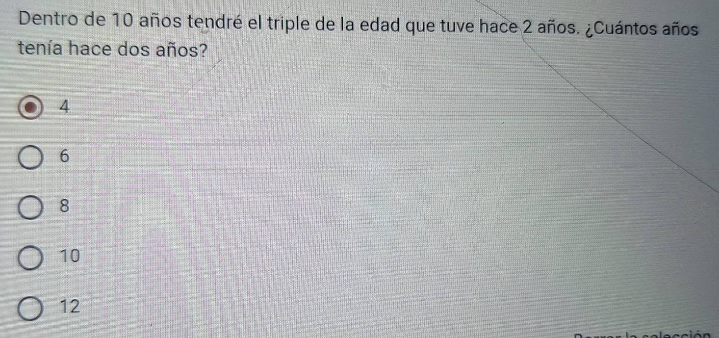 Dentro de 10 años tendré el triple de la edad que tuve hace 2 años. ¿Cuántos años
tenía hace dos años?
4
6
8
10
12