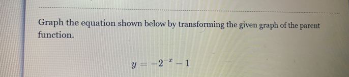 Graph the equation shown below by transforming the given graph of the parent 
function.
y=-2^(-x)-1