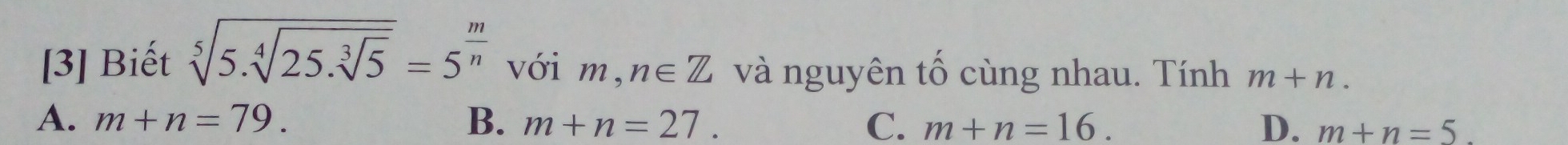 [3] Biết sqrt[5](5.sqrt [4]25.sqrt [3]5)=5^(frac m)n với r n, n∈ Z và nguyên tố cùng nhau. Tính m+n.
A. m+n=79. B. m+n=27. C. m+n=16. D. m+n=5.