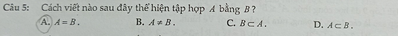 Cách viết nào sau đây thể hiện tập hợp A bằng B ?
A. A=B. B. A!= B. C. B⊂ A.
D. A⊂ B.