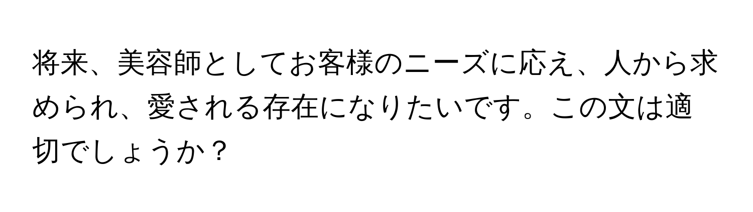 将来、美容師としてお客様のニーズに応え、人から求められ、愛される存在になりたいです。この文は適切でしょうか？