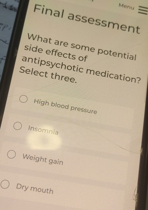 Menu =
Final assessment
What are some potential
side effects of
antipsychotic medication?
Select three.
High blood pressure
Insomnia
Weight gain
Dry mouth