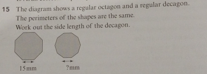 The diagram shows a regular octagon and a regular decagon. 
The perimeters of the shapes are the same. 
Work out the side length of the decagon.
15 mm ? mm