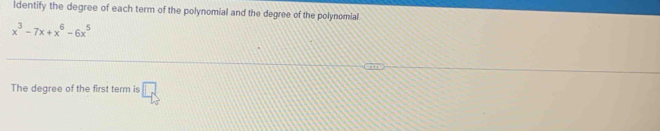 ldentify the degree of each term of the polynomial and the degree of the polynomial
x^3-7x+x^6-6x^5
The degree of the first term is □