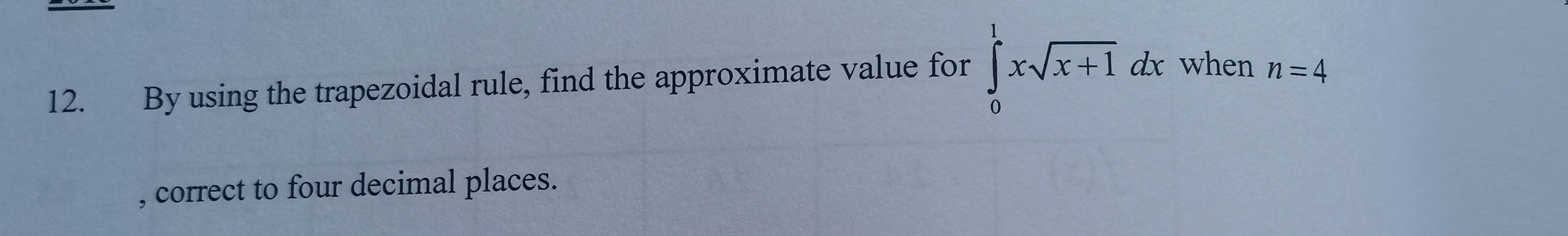 By using the trapezoidal rule, find the approximate value for ∈tlimits _0^(1xsqrt x+1)dx when n=4
, correct to four decimal places.