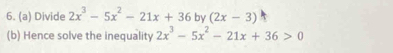 Divide 2x^3-5x^2-21x+36 by (2x-3)
(b) Hence solve the inequality 2x^3-5x^2-21x+36>0