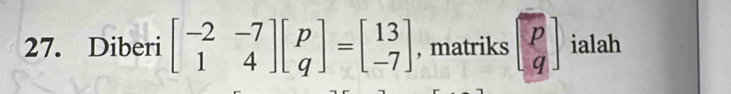 Diberi beginbmatrix -2&-7 1&4endbmatrix beginbmatrix p qendbmatrix =beginbmatrix 13 -7endbmatrix , matriks beginbmatrix p qendbmatrix ialah