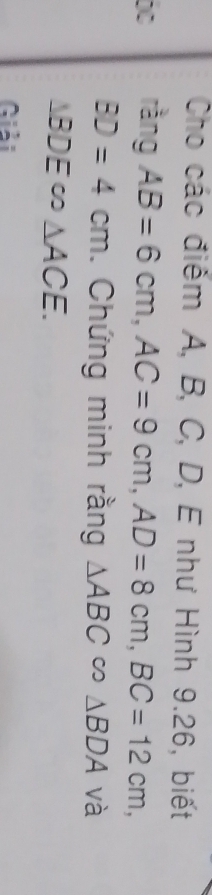 Cho các điểm A, B, C, D, E như Hình 9.26, biết 
0 rangAB=6cm, AC=9cm, AD=8cm, BC=12cm,
BD=4cm. Chứng minh rằng △ ABC∈fty △ BDA và
△ BDE∈fty △ ACE. 
Giải