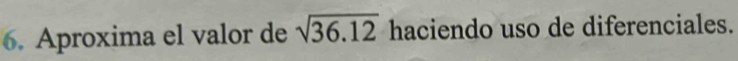 Aproxima el valor de sqrt(36.12) haciendo uso de diferenciales.