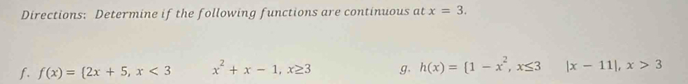 Directions: Determine if the following functions are continuous at x=3. 
f. f(x)= 2x+5, x<3</tex> x^2+x-1, x≥ 3 g. h(x)=(1-x^2, x≤ 3 |x-11|, x>3