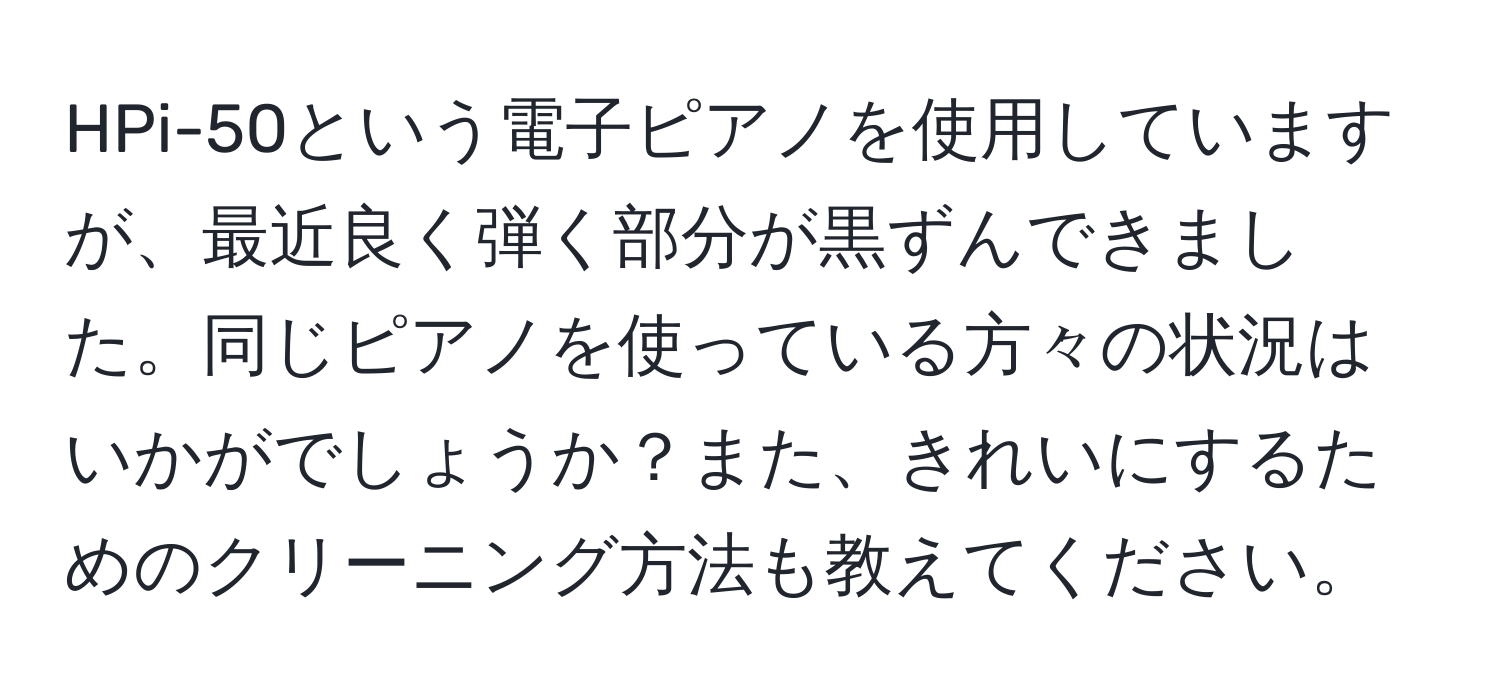 HPi-50という電子ピアノを使用していますが、最近良く弾く部分が黒ずんできました。同じピアノを使っている方々の状況はいかがでしょうか？また、きれいにするためのクリーニング方法も教えてください。
