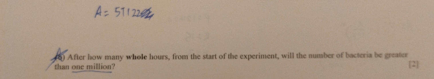 (5) After how many whole hours, from the start of the experiment, will the number of bacteria be greater 
than one million? [2]