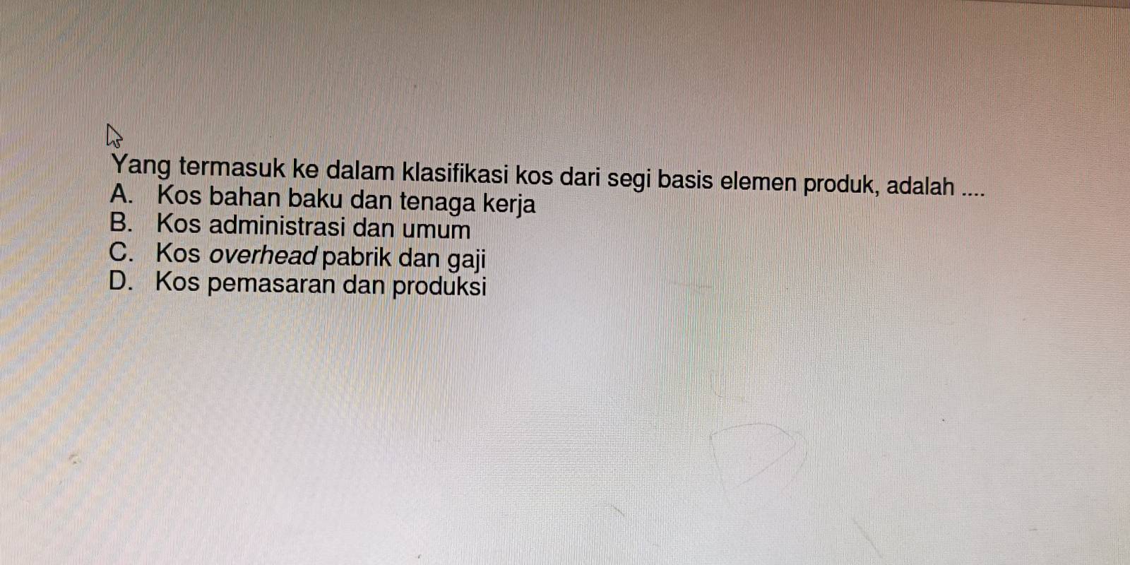 Yang termasuk ke dalam klasifikasi kos dari segi basis elemen produk, adalah ....
A. Kos bahan baku dan tenaga kerja
B. Kos administrasi dan umum
C. Kos overhead pabrik dan gaji
D. Kos pemasaran dan produksi