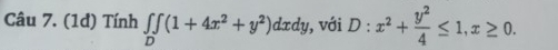 (1đ) Tính ∈tlimits _D(1+4x^2+y^2)dxdy , với D:x^2+ y^2/4 ≤ 1, x≥ 0.