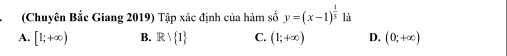 (Chuyên Bắc Giang 2019) Tập xác định của hàm số y=(x-1)^ 1/5  là
A. [1;+∈fty ) B. Rvee  1 C. (1;+∈fty ) D. (0;+∈fty )