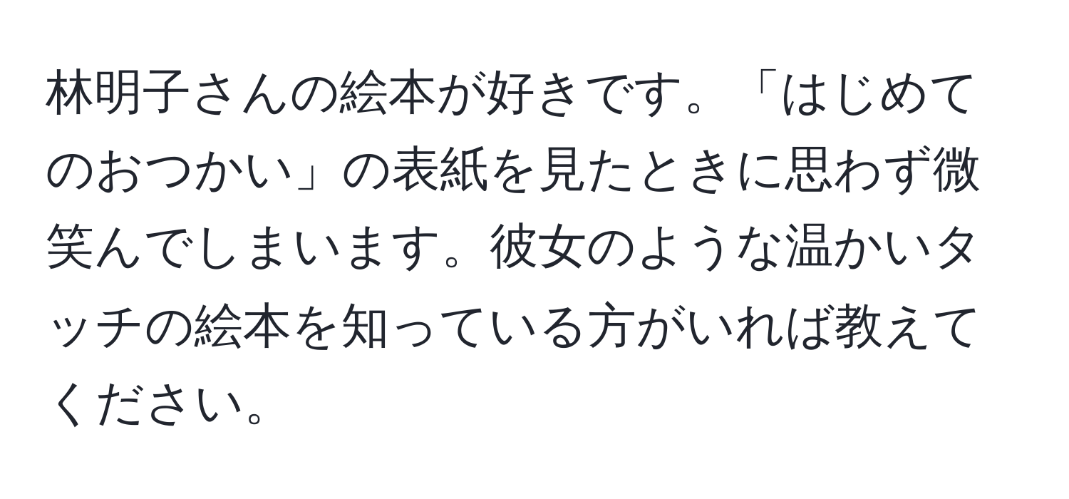 林明子さんの絵本が好きです。「はじめてのおつかい」の表紙を見たときに思わず微笑んでしまいます。彼女のような温かいタッチの絵本を知っている方がいれば教えてください。