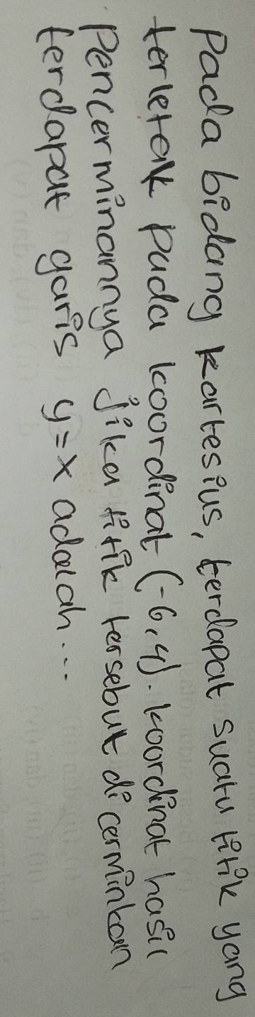 Pada bidang kartespus, terdapat suaru lirk yang 
terlerak pada koordinat (-6,4).Loordinat hasil 
Pencerminannya jika fiffk tersebut do cerminkoon 
terdapat garis y=x adalah. . .