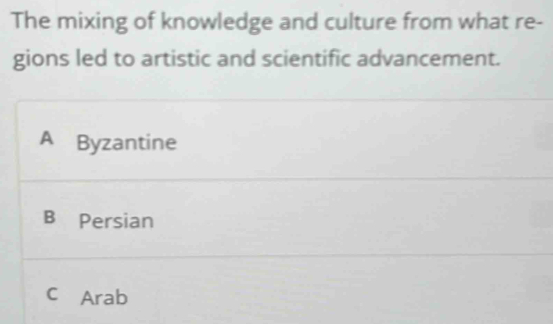 The mixing of knowledge and culture from what re-
gions led to artistic and scientific advancement.
A Byzantine
B Persian
C Arab