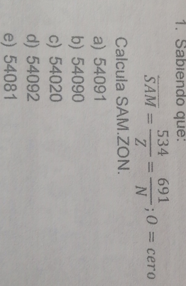 Sabiendo que:
overline SAM= 534/Z = 691/N ; 0=cero
Calcula SAM. ZON.
a) 54091
b) 54090
c) 54020
d) 54092
e) 54081