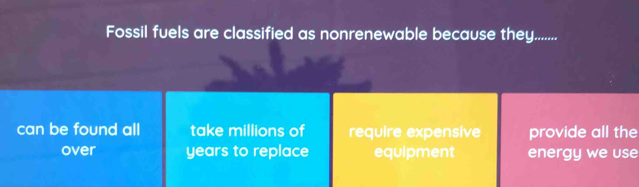 Fossil fuels are classified as nonrenewable because they........
can be found all take millions of require expensive provide all the
over years to replace equipment energy we use