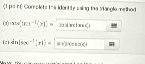 Complete the identity using the triangle method 
(a) cos (tan^(-1)(x))= cos (arctan (x)) ==
(b) sin (sec^(-1)(x))= sin (arcsec (x)) ===