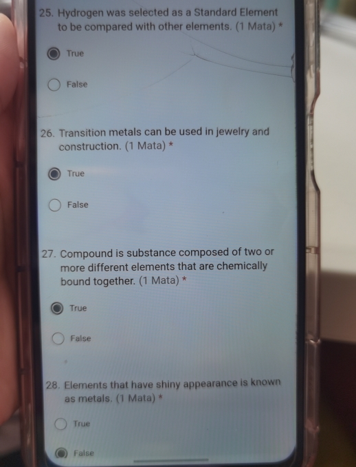 Hydrogen was selected as a Standard Element
to be compared with other elements. (1 Mata) *
True
False
26. Transition metals can be used in jewelry and
construction. (1 Mata) *
True
False
27. Compound is substance composed of two or 1
more different elements that are chemically 
bound together. (1 Mata) *
True
False
28. Elements that have shiny appearance is known
as metals. (1 Mata) *
True
_
False