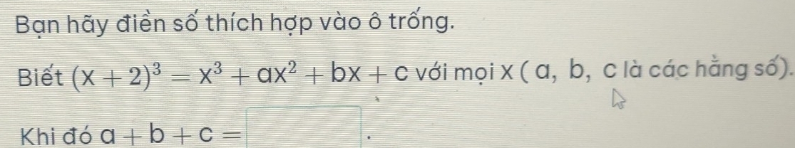 Bạn hãy điền số thích hợp vào ô trống. 
Biết (x+2)^3=x^3+ax^2+bx+c với mọi x(a,b , C là các hằng số). 
Khi đó a+b+c=□.