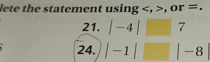 lete the statement using , , or =. 
21. |-4| □ 7
24. |-1| □ |-8|