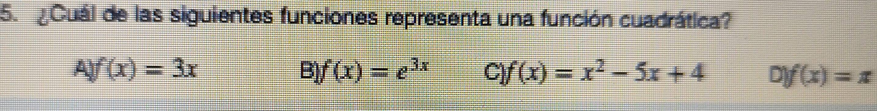 ¿Cuál de las siguientes funciones representa una función cuadrática?
Ayf(x)=3x
B f(x)=e^(3x)
C f(x)=x^2-5x+4
D)f(x)=x