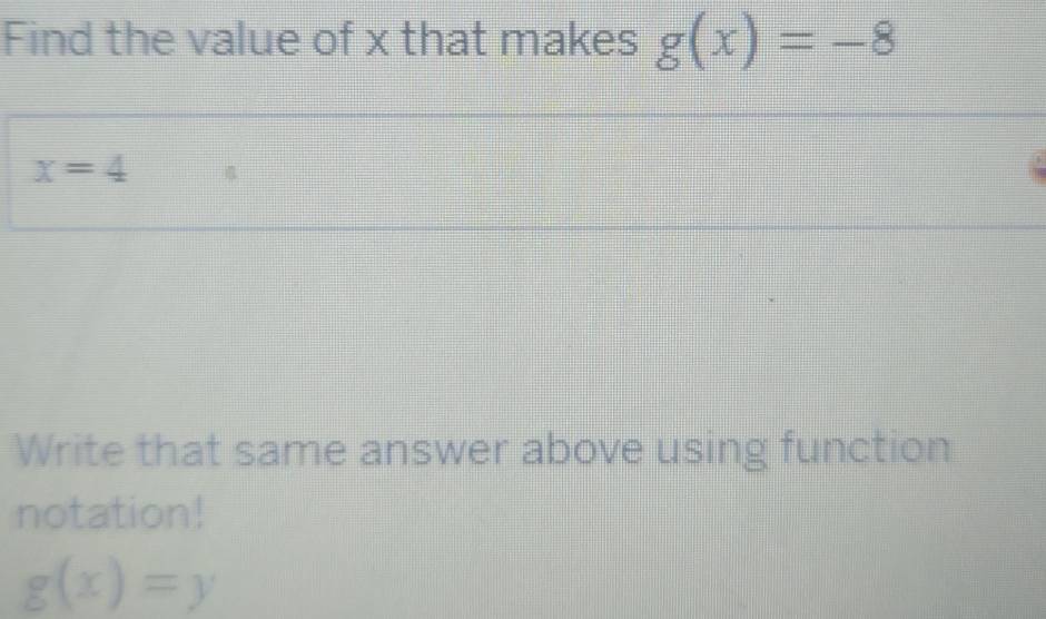 Find the value of x that makes g(x)=-8
x=4 35 
Write that same answer above using function 
notation!
g(x)=y