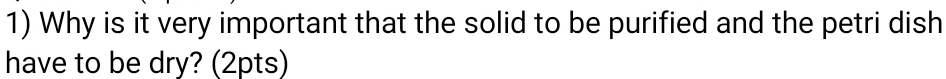 Why is it very important that the solid to be purified and the petri dish 
have to be dry? (2pts)