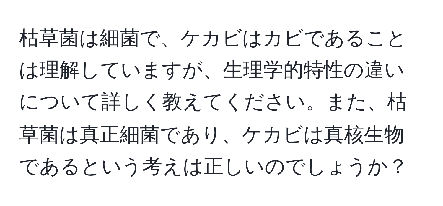 枯草菌は細菌で、ケカビはカビであることは理解していますが、生理学的特性の違いについて詳しく教えてください。また、枯草菌は真正細菌であり、ケカビは真核生物であるという考えは正しいのでしょうか？