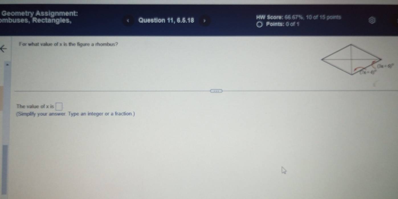 Geometry Assignment:
mb uses, Rectangles, Question 11, 6.5.18 y
HW Score: 66.67%, 10 of 15 points
Points: 0 of 1
For what value of x is the figure a rhombus?
The value of x is □ .
(Simplify your answer. Type an integer or a fraction.)