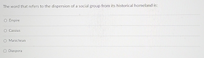 The word that refers to the dispersion of a social group from its historical homeland is:
Empire
Cassius
Manichean
Diaspora