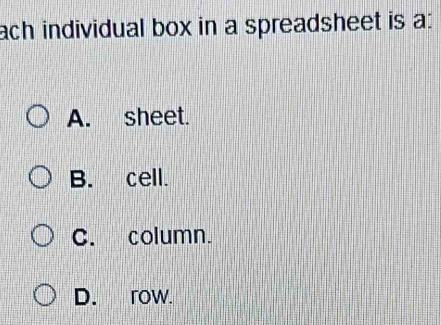 ach individual box in a spreadsheet is a:
A. sheet.
B. cell.
C. column.
D. row.