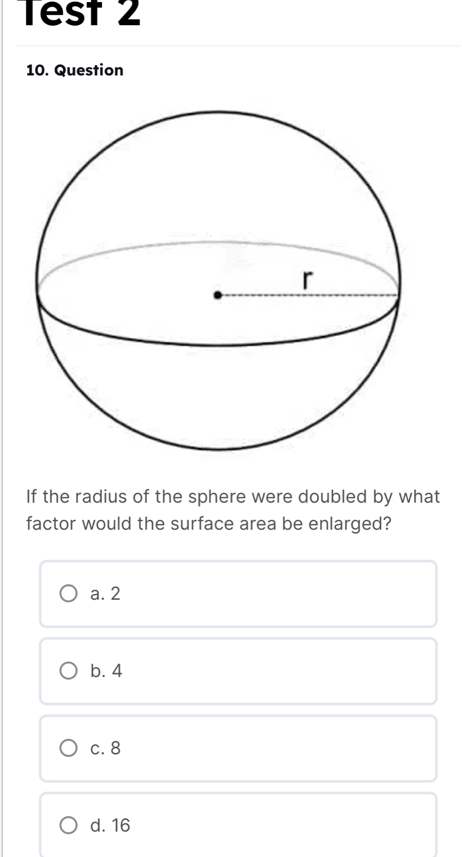 Test 2
10. Question
If the radius of the sphere were doubled by what
factor would the surface area be enlarged?
a. 2
b. 4
c. 8
d. 16