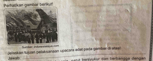 Perhatikan gambar berikut! 
Sumber: indonesiakaya 
_ 
Jelaskan tujuan pelaksanaan upacara adat pada gambar di atas! 
Jawab: batut bersyukur dan berbangga dengan