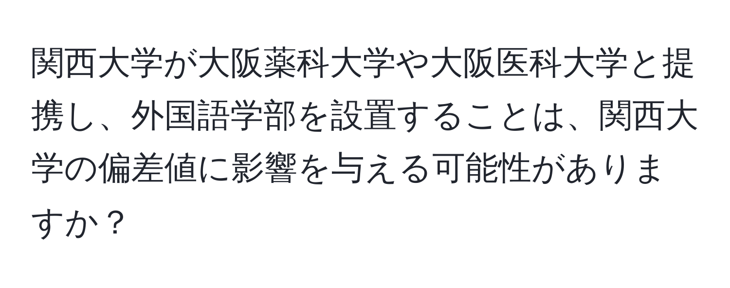 関西大学が大阪薬科大学や大阪医科大学と提携し、外国語学部を設置することは、関西大学の偏差値に影響を与える可能性がありますか？