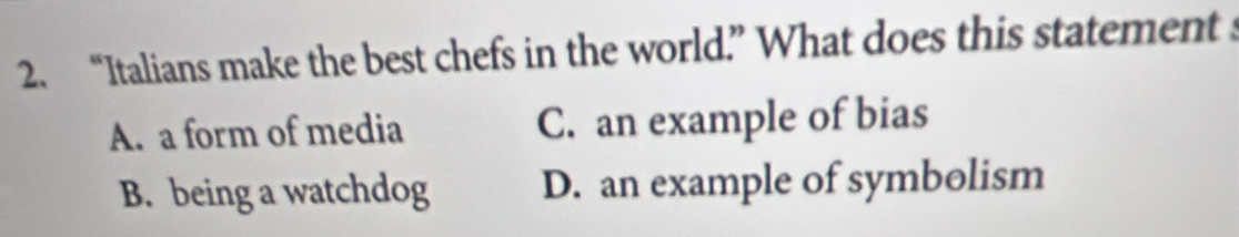 “Italians make the best chefs in the world” What does this statement s
A. a form of media C. an example of bias
B. being a watchdog D. an example of symbolism